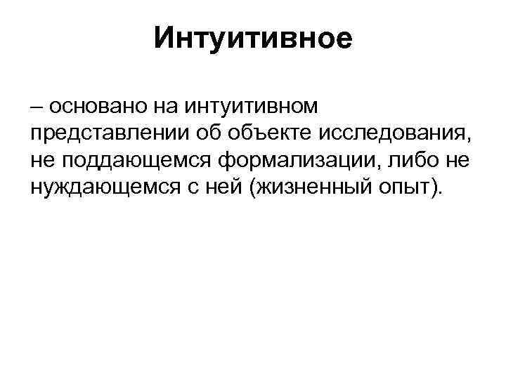 Интуитивное – основано на интуитивном представлении об объекте исследования, не поддающемся формализации, либо не