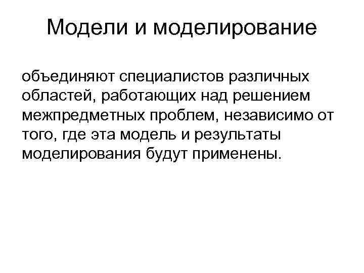 Модели и моделирование объединяют специалистов различных областей, работающих над решением межпредметных проблем, независимо от
