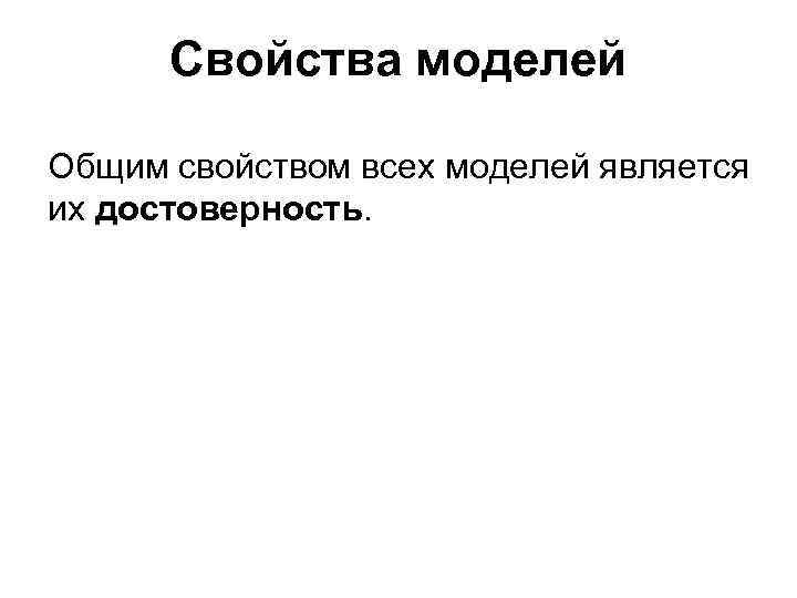 Свойства моделей Общим свойством всех моделей является их достоверность. 