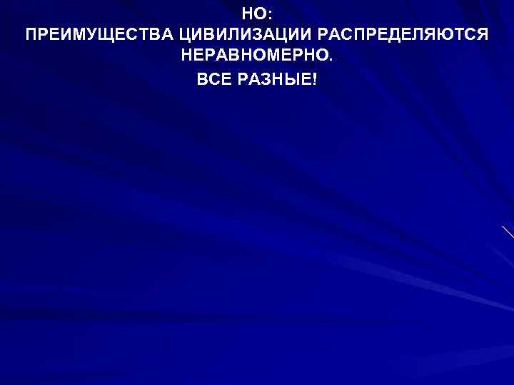 НО: ПРЕИМУЩЕСТВА ЦИВИЛИЗАЦИИ РАСПРЕДЕЛЯЮТСЯ НЕРАВНОМЕРНО. ВСЕ РАЗНЫЕ! 
