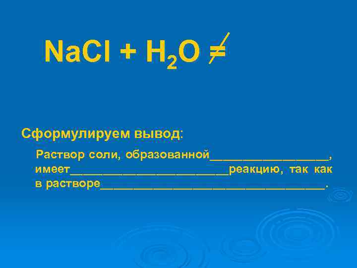 Na. Cl + Н 2 О = Сформулируем вывод: Раствор соли, образованной_________, имеет____________реакцию, так