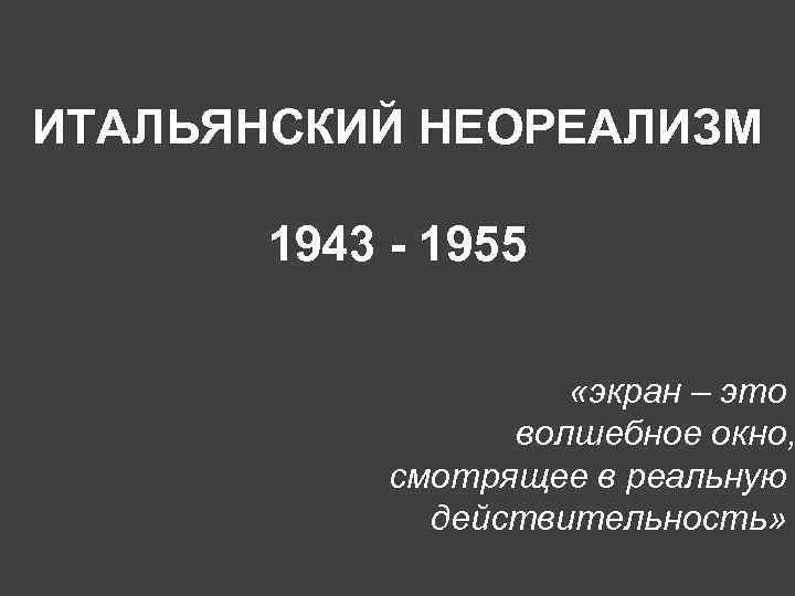 ИТАЛЬЯНСКИЙ НЕОРЕАЛИЗМ 1943 - 1955 «экран – это волшебное окно, смотрящее в реальную действительность»