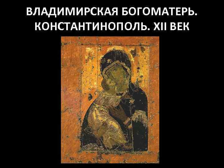 ВЛАДИМИРСКАЯ БОГОМАТЕРЬ. КОНСТАНТИНОПОЛЬ. XII ВЕК 