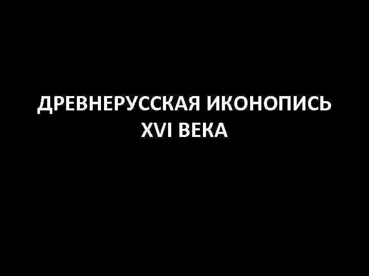 ДРЕВНЕРУССКАЯ ИКОНОПИСЬ XVI ВЕКА 