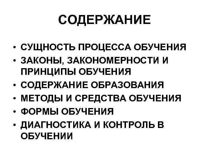 СОДЕРЖАНИЕ • СУЩНОСТЬ ПРОЦЕССА ОБУЧЕНИЯ • ЗАКОНЫ, ЗАКОНОМЕРНОСТИ И ПРИНЦИПЫ ОБУЧЕНИЯ • СОДЕРЖАНИЕ ОБРАЗОВАНИЯ