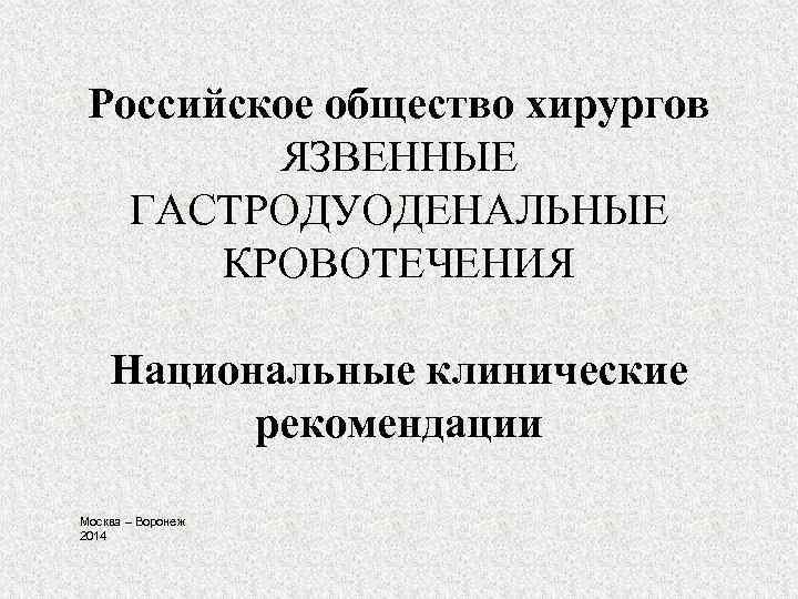 Российское общество хирургов ЯЗВЕННЫЕ ГАСТРОДУОДЕНАЛЬНЫЕ КРОВОТЕЧЕНИЯ Национальные клинические рекомендации • • Москва – Воронеж