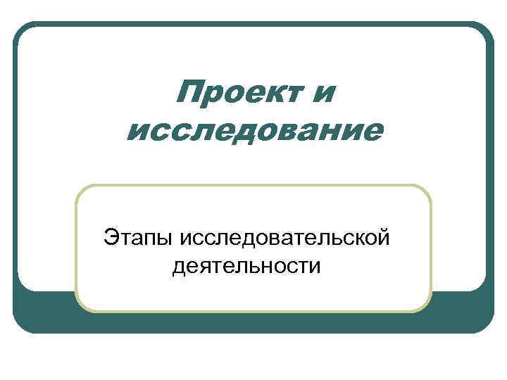 Проект и исследование Этапы исследовательской деятельности 