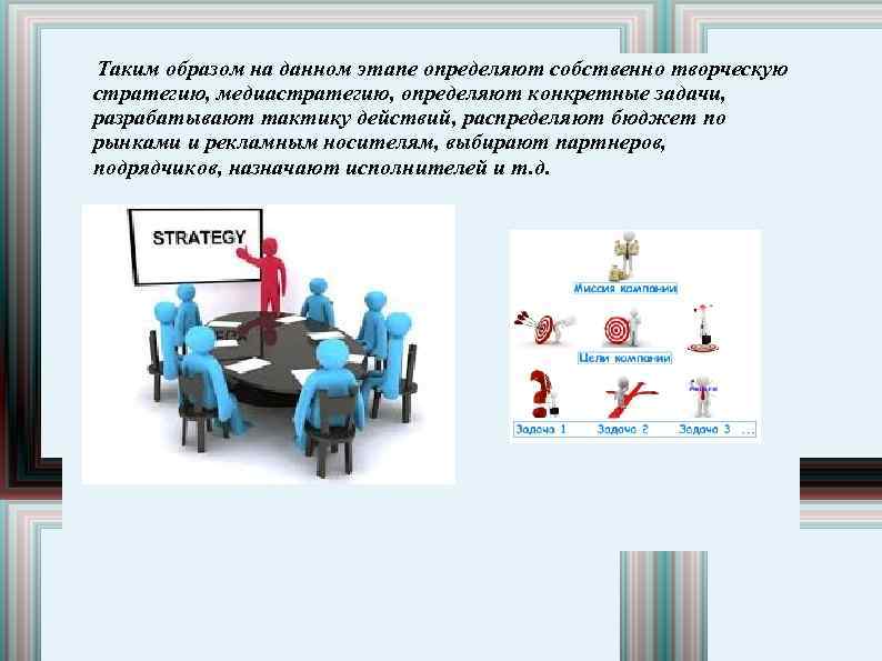 Таким образом на данном этапе определяют собственно творческую стратегию, медиастратегию, определяют конкретные задачи, разрабатывают