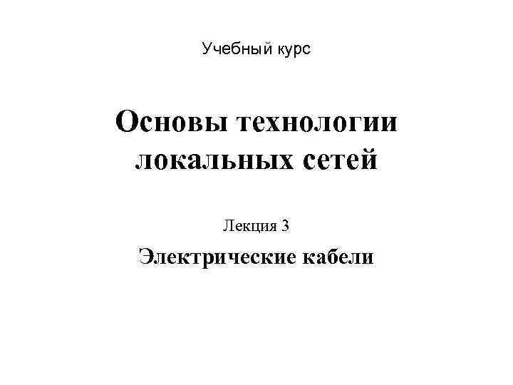 Учебный курс Основы технологии локальных сетей Лекция 3 Электрические кабели 