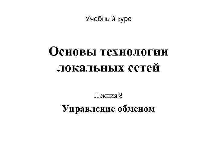 Учебный курс Основы технологии локальных сетей Лекция 8 Управление обменом 