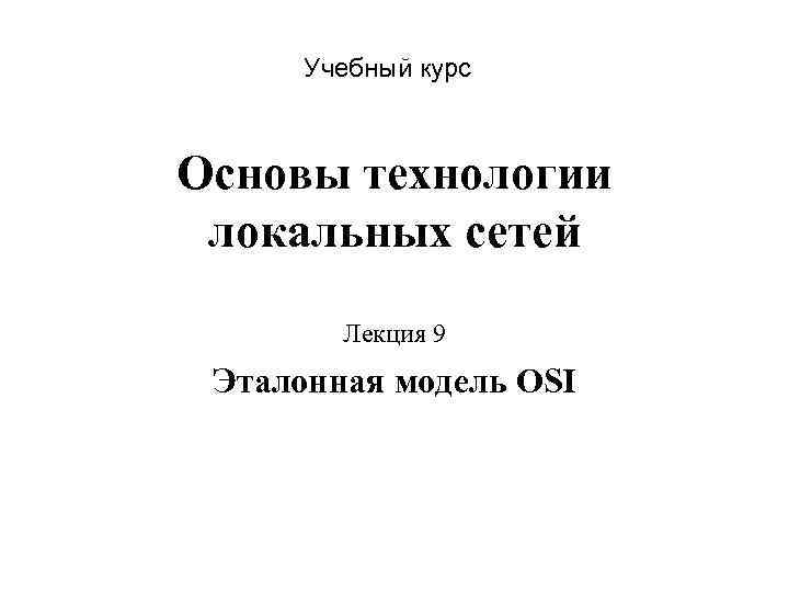 Учебный курс Основы технологии локальных сетей Лекция 9 Эталонная модель OSI 