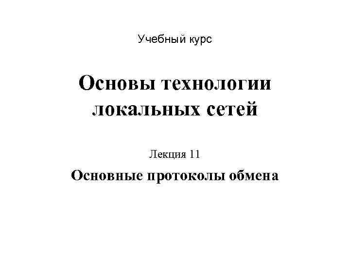 Учебный курс Основы технологии локальных сетей Лекция 11 Основные протоколы обмена 