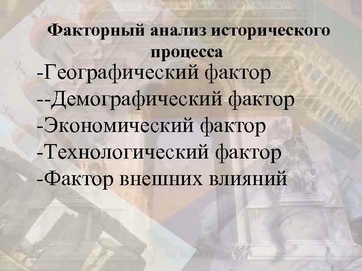  Факторный анализ исторического процесса -Географический фактор --Демографический фактор -Экономический фактор -Технологический фактор -Фактор