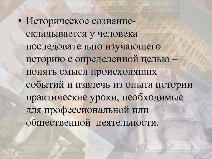 • Историческое сознание- складывается у человека последовательно изучающего историю с определенной целью –