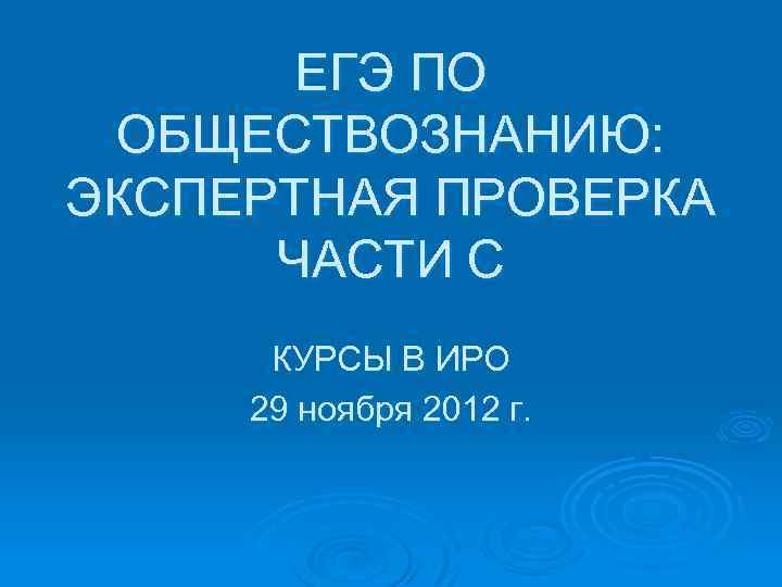 ЕГЭ ПО ОБЩЕСТВОЗНАНИЮ: ЭКСПЕРТНАЯ ПРОВЕРКА ЧАСТИ С КУРСЫ В ИРО 29 ноября 2012 г.