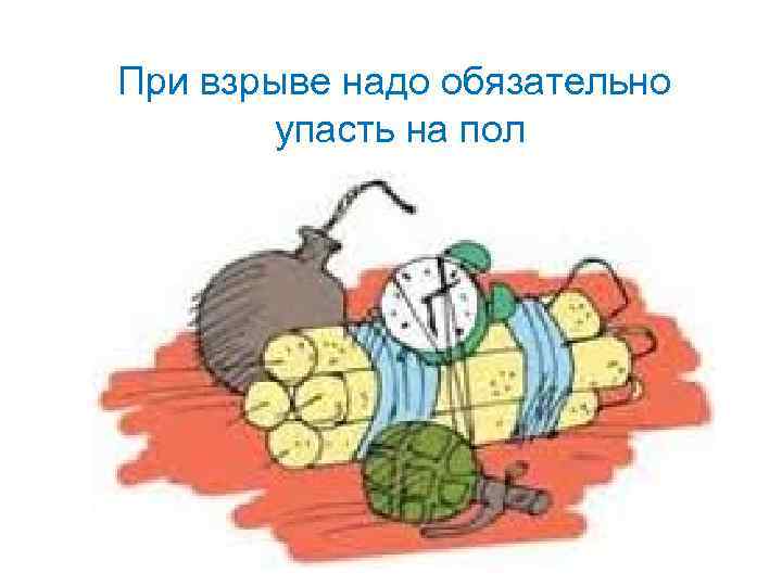 При взрыве надо обязательно упасть на пол 
