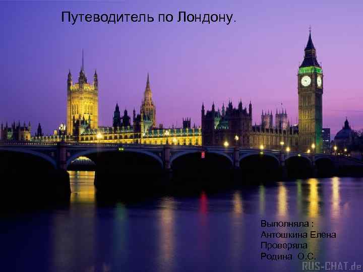Путеводитель по Лондону. Выполняла : Антошкина Елена Проверяла Родина О. С. 