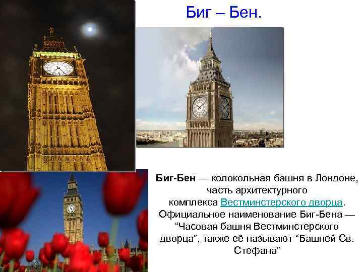 Биг – Бен. Биг-Бен — колокольная башня в Лондоне, часть архитектурного комплекса Вестминстерского дворца.