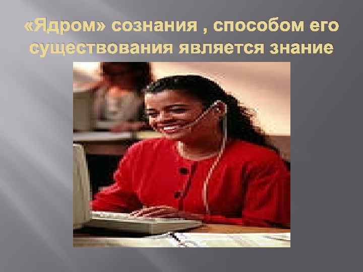  «Ядром» сознания , способом его существования является знание 
