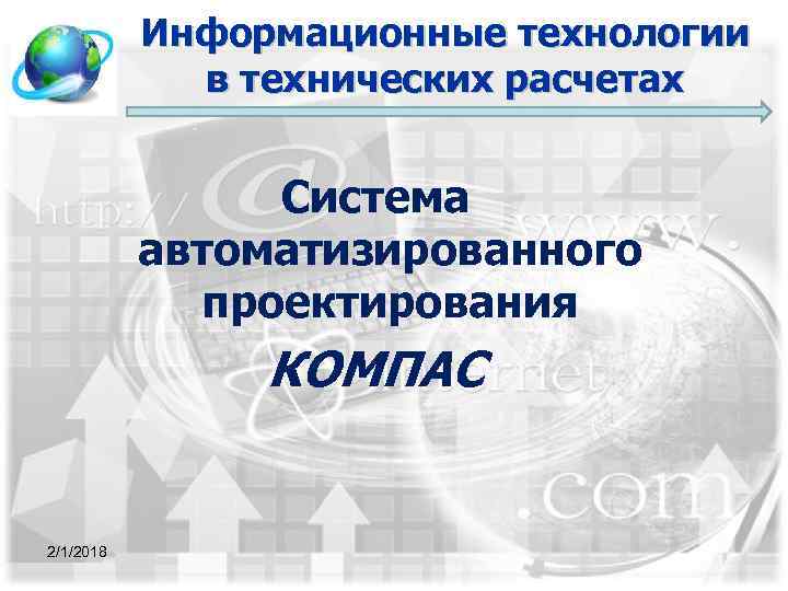 Информационные технологии в технических расчетах Система автоматизированного проектирования КОМПАС 2/1/2018 1 