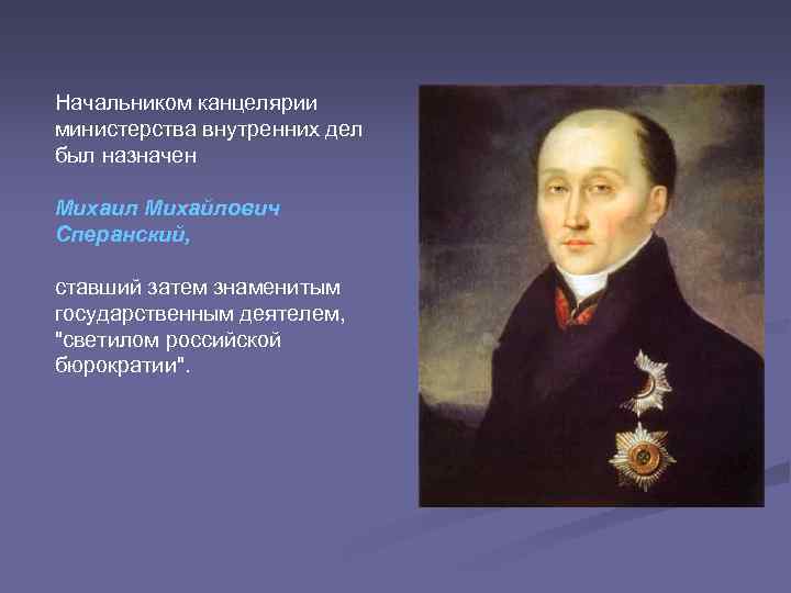 Начальником канцелярии министерства внутренних дел был назначен Михаил Михайлович Сперанский, ставший затем знаменитым государственным