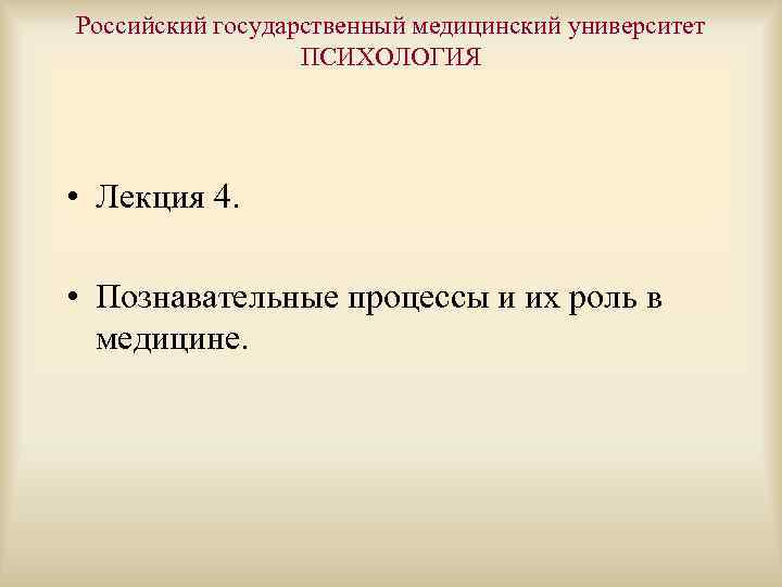 Российский государственный медицинский университет ПСИХОЛОГИЯ • Лекция 4. • Познавательные процессы и их роль