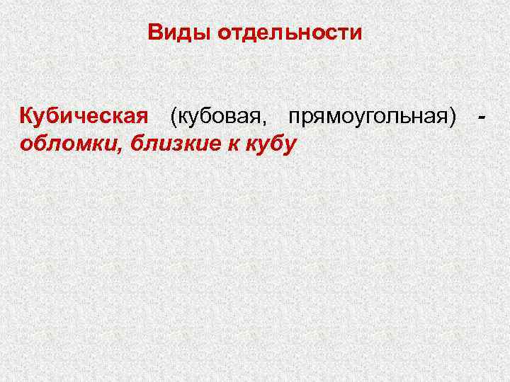Виды отдельности Кубическая (кубовая, прямоугольная) обломки, близкие к кубу 