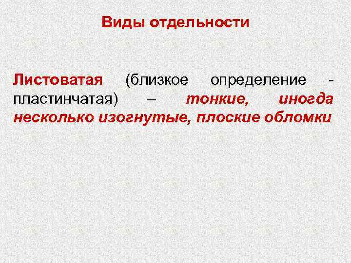 Виды отдельности Листоватая (близкое определение - пластинчатая) – тонкие, иногда несколько изогнутые, плоские обломки