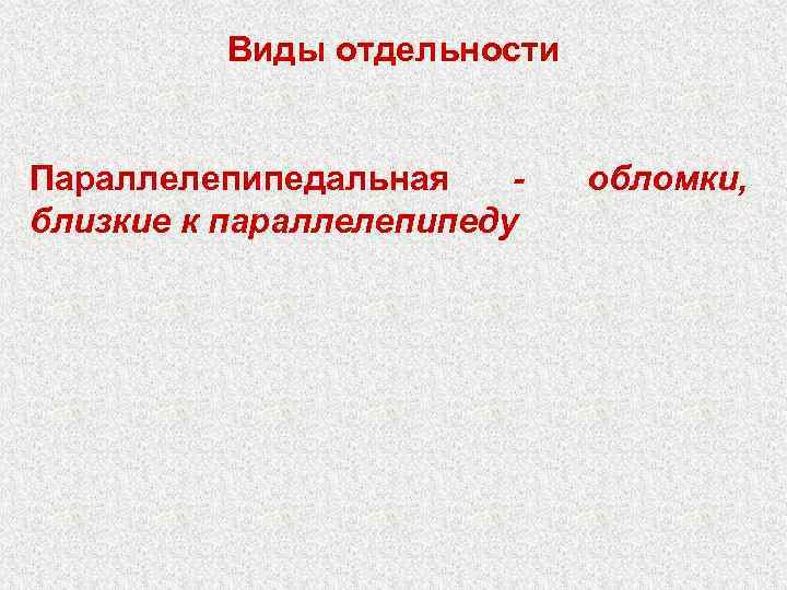 Виды отдельности Параллелепипедальная близкие к параллелепипеду обломки, 