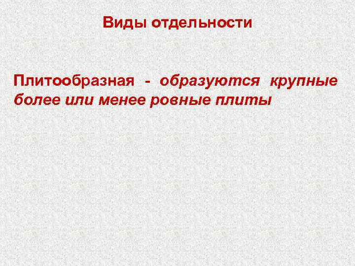 Виды отдельности Плитообразная - образуются крупные более или менее ровные плиты 