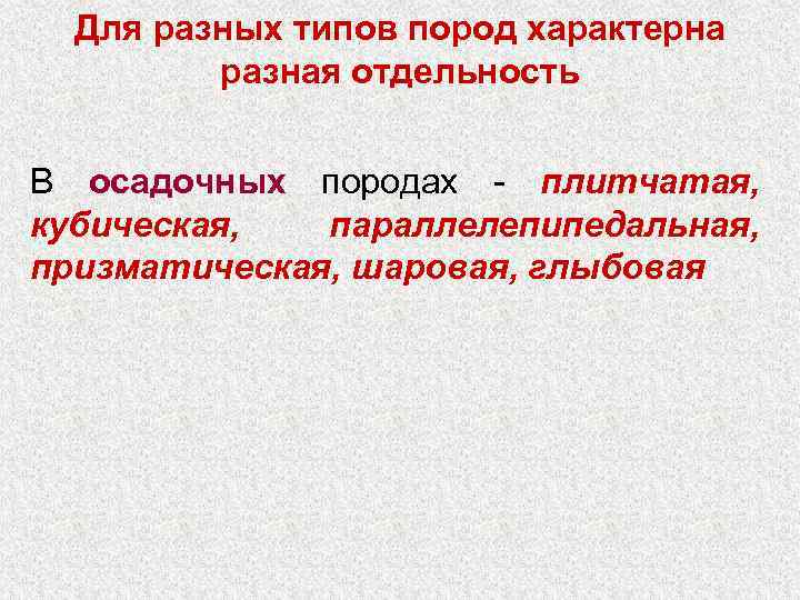 Для разных типов пород характерна разная отдельность В осадочных породах - плитчатая, кубическая, параллелепипедальная,