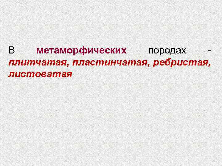 В метаморфических породах - плитчатая, пластинчатая, ребристая, листоватая 