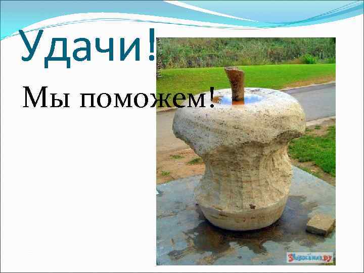 Удачи! Мы поможем! 