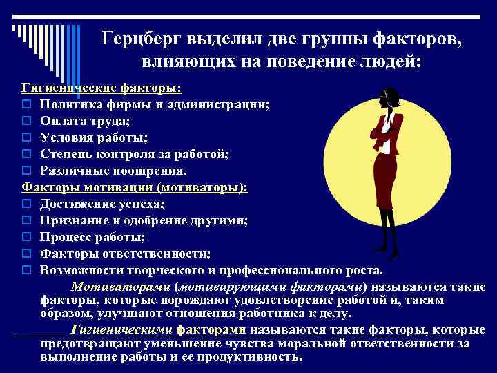 Герцберг выделил две группы факторов, влияющих на поведение людей: Гигиенические факторы: o Политика фирмы