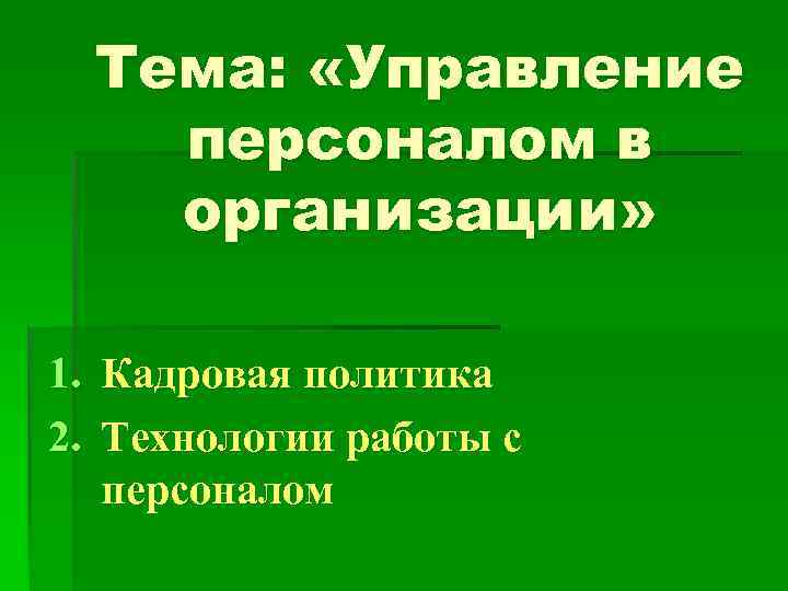 Тема: «Управление персоналом в организации» 1. Кадровая политика 2. Технологии работы с персоналом 