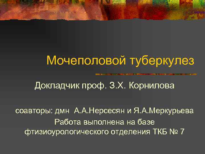 Мочеполовой туберкулез Докладчик проф. З. Х. Корнилова соавторы: дмн А. А. Нерсесян и Я.