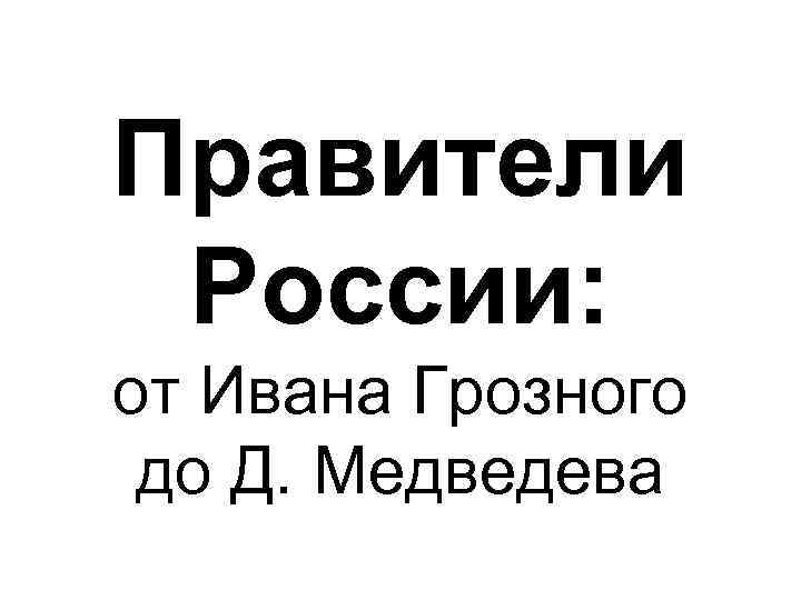 Правители России: от Ивана Грозного до Д. Медведева 