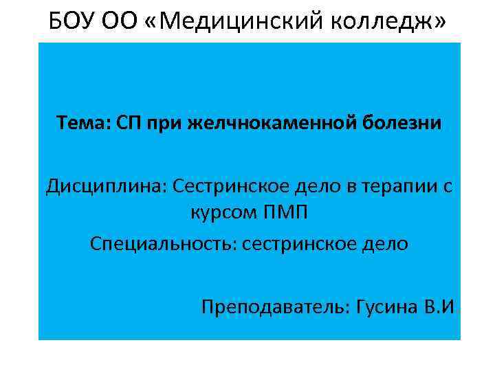 БОУ ОО «Медицинский колледж» Тема: СП при желчнокаменной болезни Дисциплина: Сестринское дело в терапии