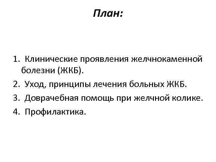 План: 1. Клинические проявления желчнокаменной болезни (ЖКБ). 2. Уход, принципы лечения больных ЖКБ. 3.