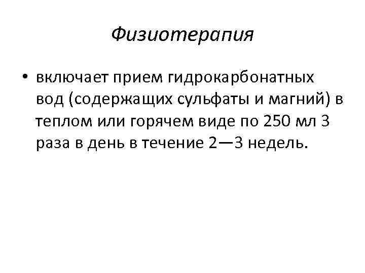 Физиотерапия • включает прием гидрокарбонатных вод (содержащих сульфаты и магний) в теплом или горячем