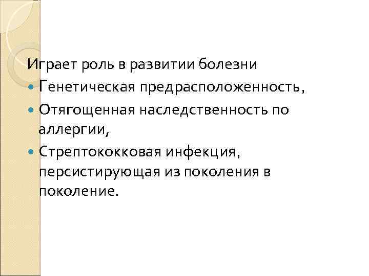 Играет роль в развитии болезни Генетическая предрасположенность, Отягощенная наследственность по аллергии, Стрептококковая инфекция, персистирующая