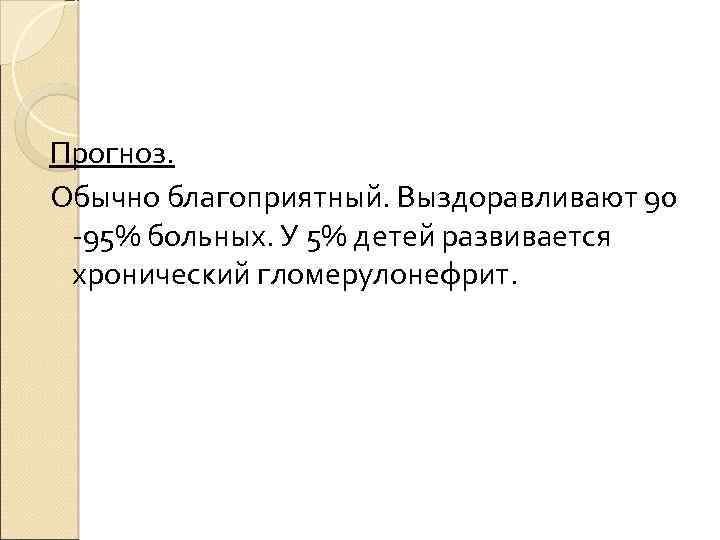 Прогноз. Обычно благоприятный. Выздоравливают 90 -95% больных. У 5% детей развивается хронический гломерулонефрит. 