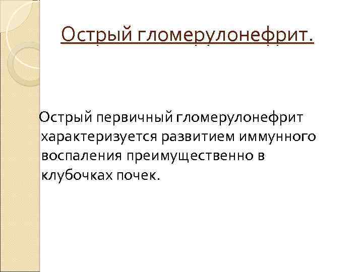 Острый гломерулонефрит. Острый первичный гломерулонефрит характеризуется развитием иммунного воспаления преимущественно в клубочках почек. 