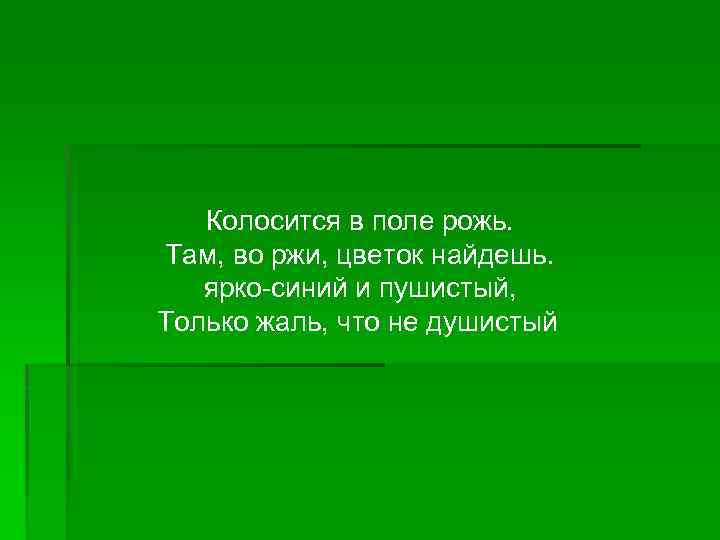 Колосится в поле рожь. Там, во ржи, цветок найдешь. ярко-синий и пушистый, Только жаль,