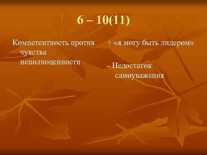 6 – 10(11) Компетентность против чувства неполноценности + «я могу быть лидером» - Недостаток