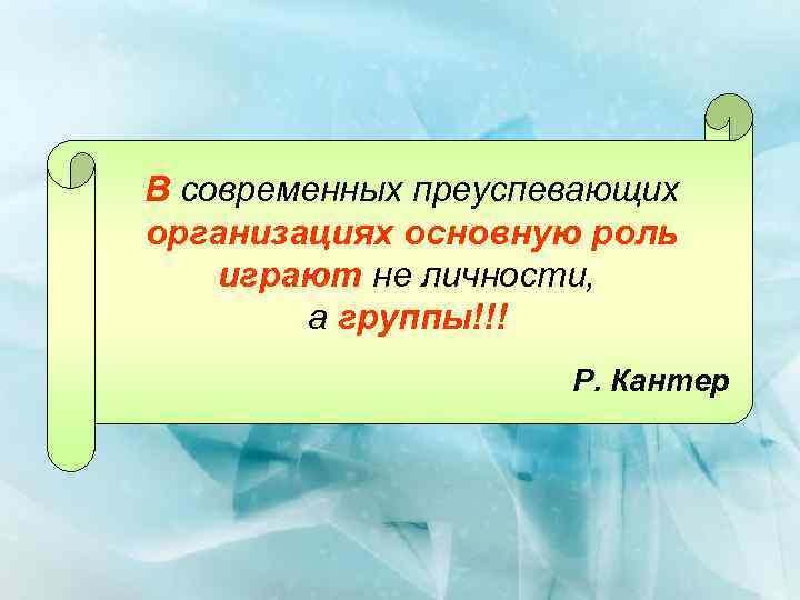 В современных преуспевающих организациях основную роль играют не личности, а группы!!! Р. Кантер 