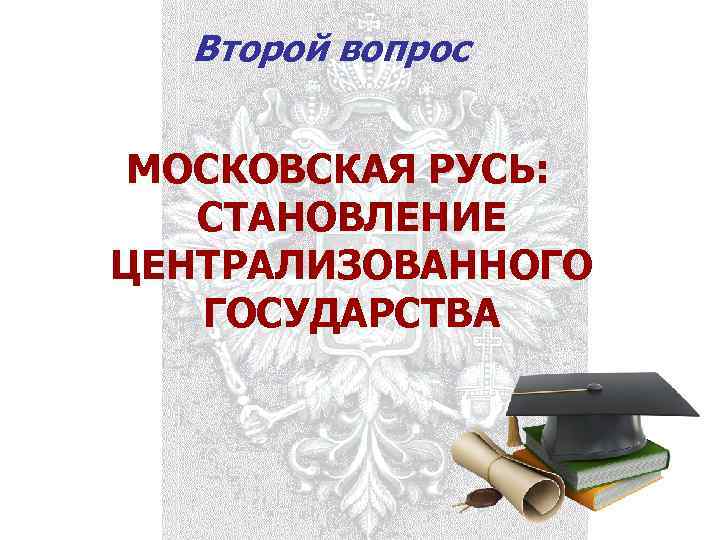 Второй вопрос МОСКОВСКАЯ РУСЬ: СТАНОВЛЕНИЕ ЦЕНТРАЛИЗОВАННОГО ГОСУДАРСТВА 