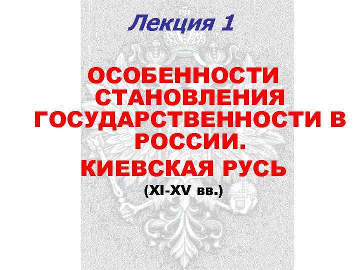 Лекция 1 ОСОБЕННОСТИ СТАНОВЛЕНИЯ ГОСУДАРСТВЕННОСТИ В РОССИИ. КИЕВСКАЯ РУСЬ (XI-XV вв. ) 