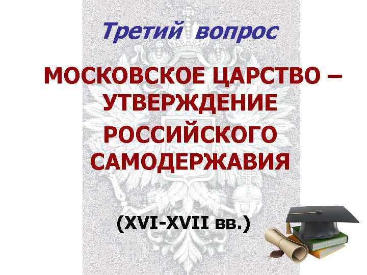 Третий вопрос МОСКОВСКОЕ ЦАРСТВО – УТВЕРЖДЕНИЕ РОССИЙСКОГО САМОДЕРЖАВИЯ (XVI-XVII вв. ) 