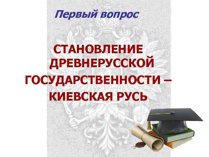 Первый вопрос СТАНОВЛЕНИЕ ДРЕВНЕРУССКОЙ ГОСУДАРСТВЕННОСТИ – КИЕВСКАЯ РУСЬ 